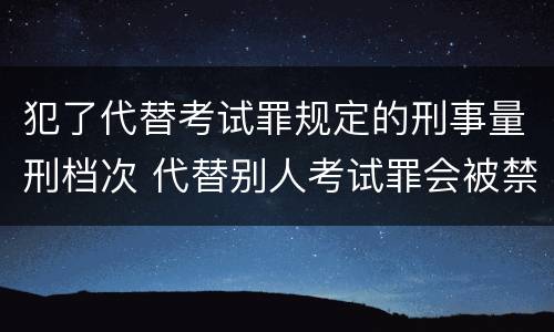 犯了代替考试罪规定的刑事量刑档次 代替别人考试罪会被禁考么