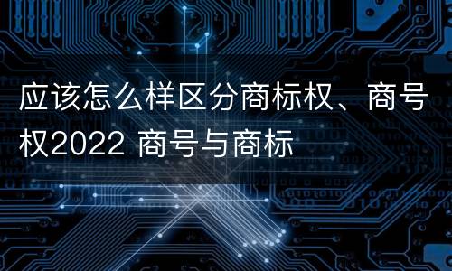 应该怎么样区分商标权、商号权2022 商号与商标