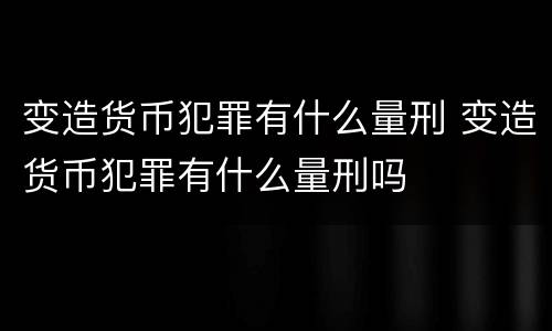 变造货币犯罪有什么量刑 变造货币犯罪有什么量刑吗
