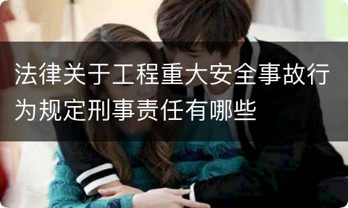 法律关于工程重大安全事故行为规定刑事责任有哪些