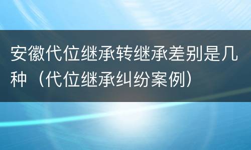 安徽代位继承转继承差别是几种（代位继承纠纷案例）