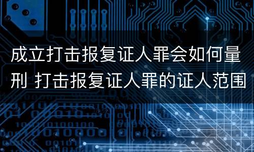 成立打击报复证人罪会如何量刑 打击报复证人罪的证人范围
