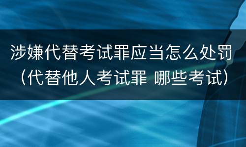 涉嫌代替考试罪应当怎么处罚（代替他人考试罪 哪些考试）