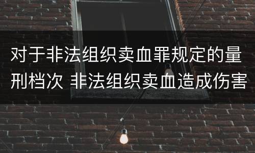 对于非法组织卖血罪规定的量刑档次 非法组织卖血造成伤害构成什么罪