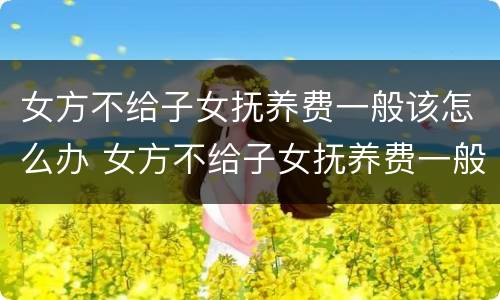 女方不给子女抚养费一般该怎么办 女方不给子女抚养费一般该怎么办呢