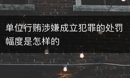 单位行贿涉嫌成立犯罪的处罚幅度是怎样的