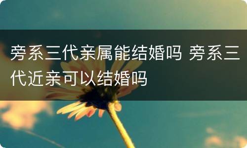 旁系三代亲属能结婚吗 旁系三代近亲可以结婚吗