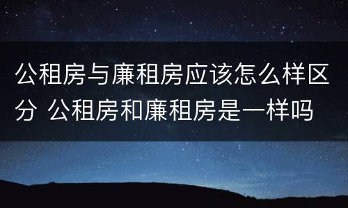 公租房与廉租房应该怎么样区分 公租房和廉租房是一样吗