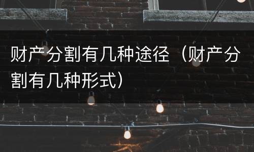 财产分割有几种途径（财产分割有几种形式）