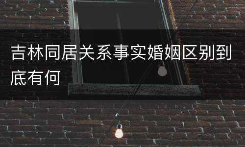 吉林同居关系事实婚姻区别到底有何