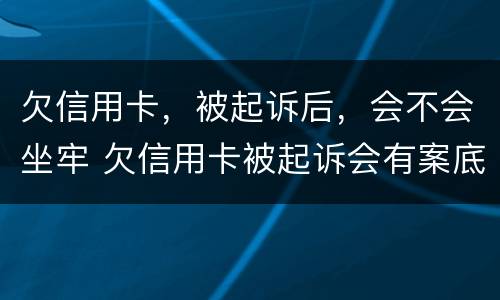 欠信用卡，被起诉后，会不会坐牢 欠信用卡被起诉会有案底吗