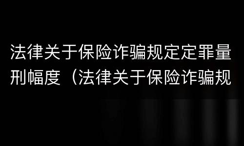法律关于保险诈骗规定定罪量刑幅度（法律关于保险诈骗规定定罪量刑幅度是多少）
