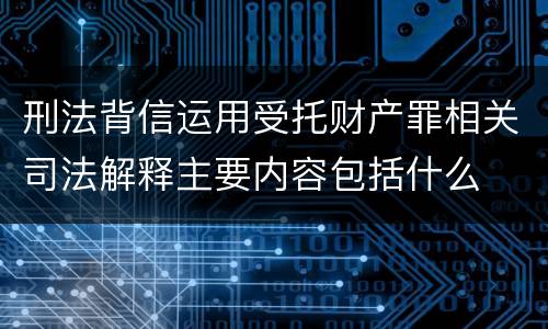 刑法背信运用受托财产罪相关司法解释主要内容包括什么