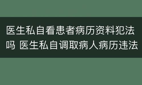 医生私自看患者病历资料犯法吗 医生私自调取病人病历违法吗