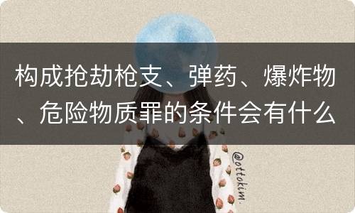 构成抢劫枪支、弹药、爆炸物、危险物质罪的条件会有什么