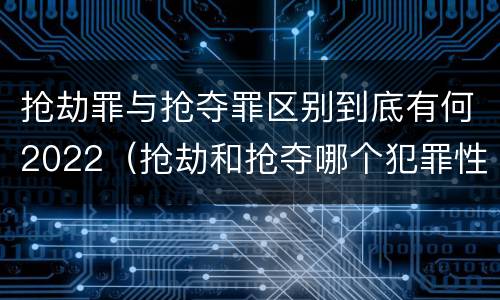 抢劫罪与抢夺罪区别到底有何2022（抢劫和抢夺哪个犯罪性质严重）