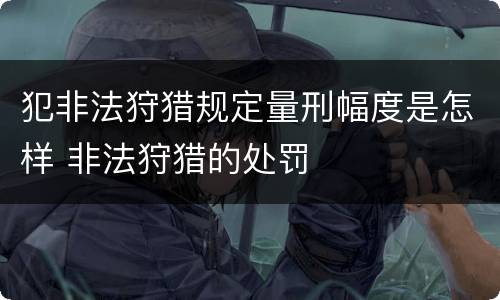 犯非法狩猎规定量刑幅度是怎样 非法狩猎的处罚
