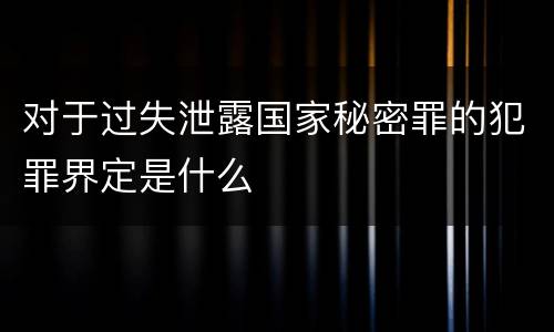 对于过失泄露国家秘密罪的犯罪界定是什么