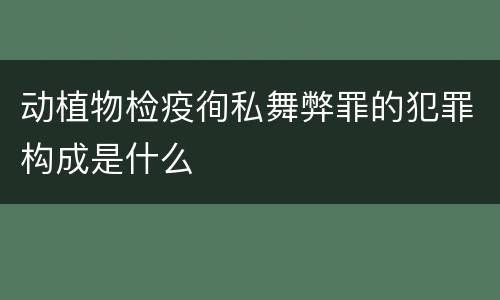 动植物检疫徇私舞弊罪的犯罪构成是什么
