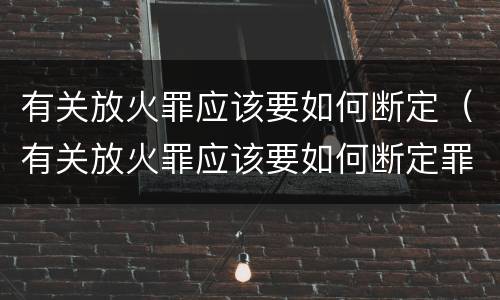 有关放火罪应该要如何断定（有关放火罪应该要如何断定罪名）
