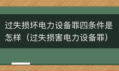 过失损坏电力设备罪四条件是怎样（过失损害电力设备罪）