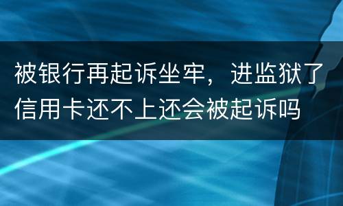 被银行再起诉坐牢，进监狱了信用卡还不上还会被起诉吗