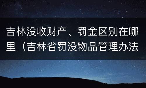 吉林没收财产、罚金区别在哪里（吉林省罚没物品管理办法）