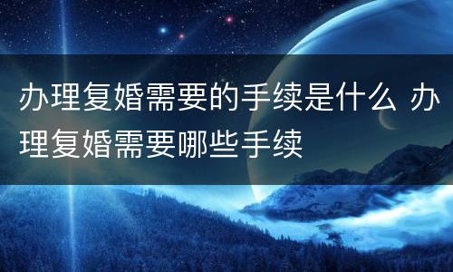 办理复婚需要的手续是什么 办理复婚需要哪些手续