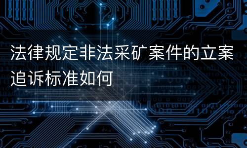 法律规定非法采矿案件的立案追诉标准如何