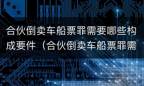 合伙倒卖车船票罪需要哪些构成要件（合伙倒卖车船票罪需要哪些构成要件呢）