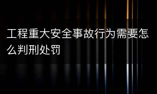 工程重大安全事故行为需要怎么判刑处罚