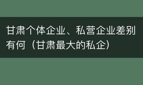甘肃个体企业、私营企业差别有何（甘肃最大的私企）