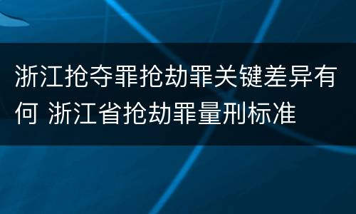 浙江抢夺罪抢劫罪关键差异有何 浙江省抢劫罪量刑标准