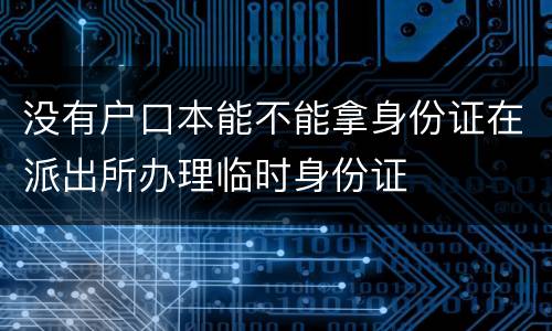 没有户口本能不能拿身份证在派出所办理临时身份证