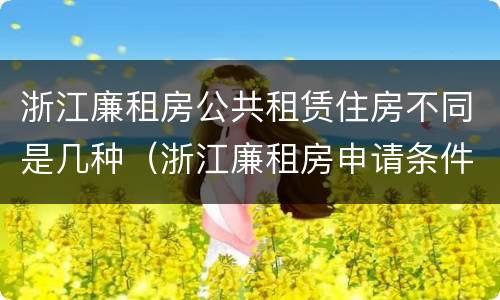 浙江廉租房公共租赁住房不同是几种（浙江廉租房申请条件2020）