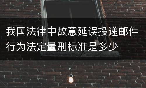 我国法律中故意延误投递邮件行为法定量刑标准是多少