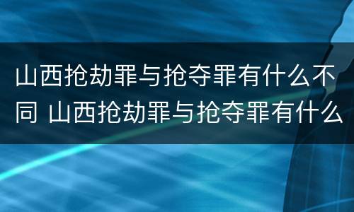 山西抢劫罪与抢夺罪有什么不同 山西抢劫罪与抢夺罪有什么不同之处