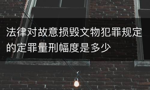 法律对故意损毁文物犯罪规定的定罪量刑幅度是多少