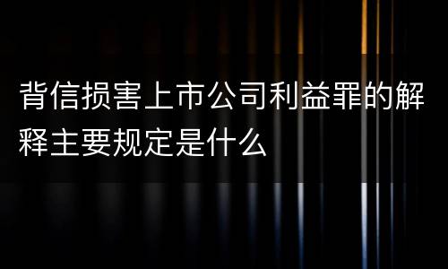 背信损害上市公司利益罪的解释主要规定是什么