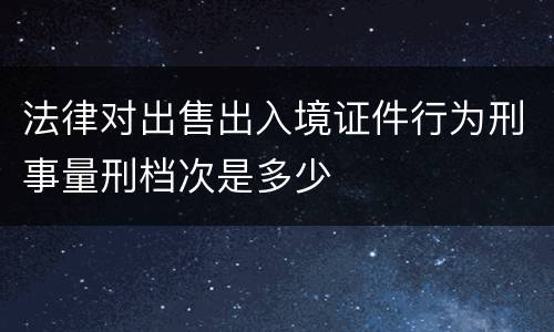 法律对出售出入境证件行为刑事量刑档次是多少