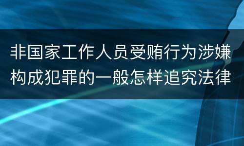 非国家工作人员受贿行为涉嫌构成犯罪的一般怎样追究法律责任