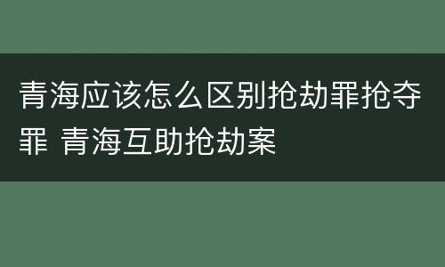 青海应该怎么区别抢劫罪抢夺罪 青海互助抢劫案