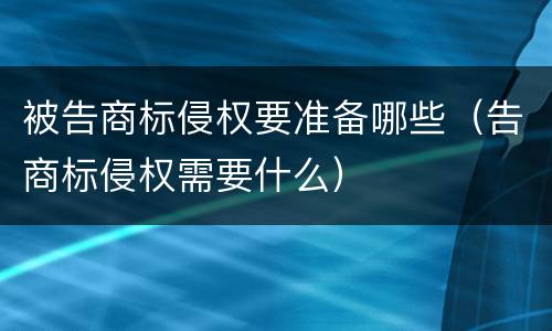 被告商标侵权要准备哪些（告商标侵权需要什么）