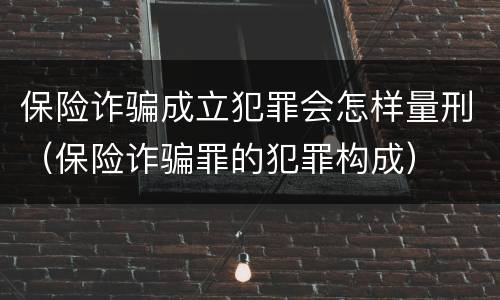 保险诈骗成立犯罪会怎样量刑（保险诈骗罪的犯罪构成）