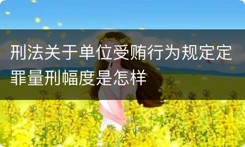 刑法关于单位受贿行为规定定罪量刑幅度是怎样
