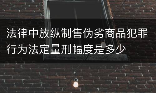 法律中放纵制售伪劣商品犯罪行为法定量刑幅度是多少