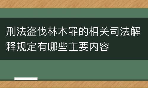 刑法盗伐林木罪的相关司法解释规定有哪些主要内容