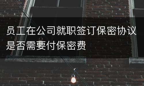 员工在公司就职签订保密协议是否需要付保密费