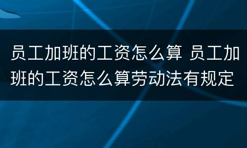 员工加班的工资怎么算 员工加班的工资怎么算劳动法有规定吗挖机驾驶员