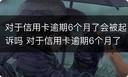 对于信用卡逾期6个月了会被起诉吗 对于信用卡逾期6个月了会被起诉吗怎么办